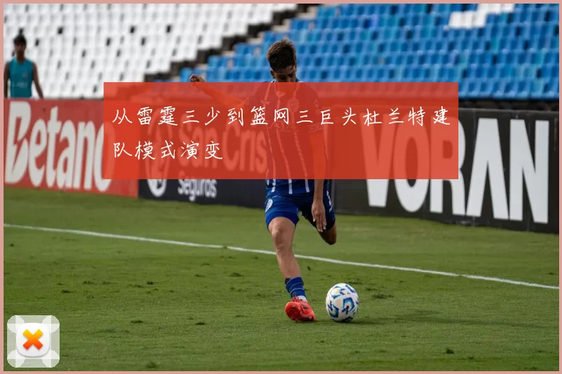 从雷霆三少到篮网三巨头杜兰特建队模式演变