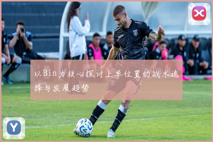 以Bin为核心探讨上单位置的战术选择与发展趋势