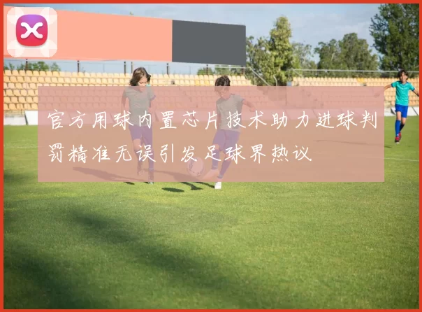 官方用球内置芯片技术助力进球判罚精准无误引发足球界热议