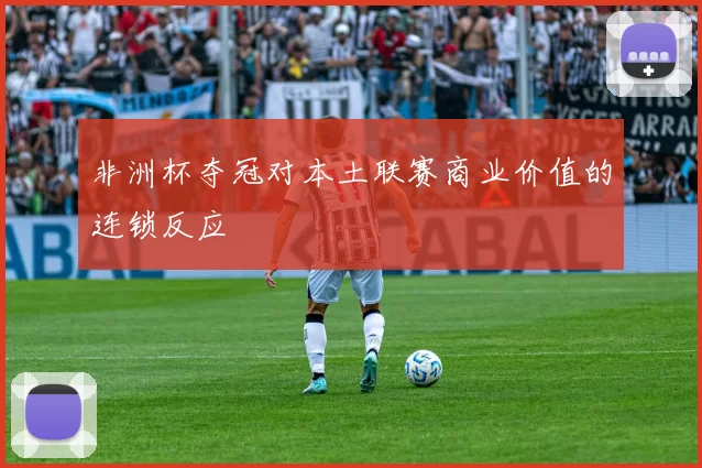 非洲杯夺冠对本土联赛商业价值的连锁反应