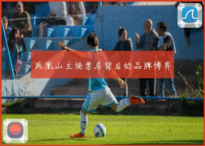 凤凰山主场票房背后的品牌博弈