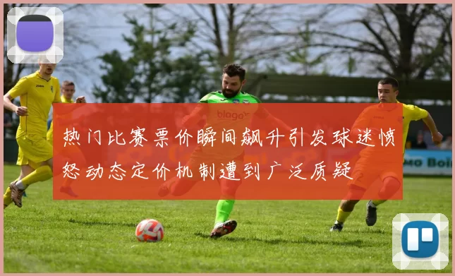 热门比赛票价瞬间飙升引发球迷愤怒动态定价机制遭到广泛质疑