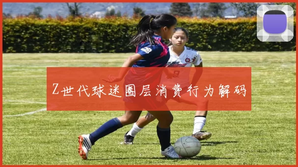 Z世代球迷圈层消费行为解码