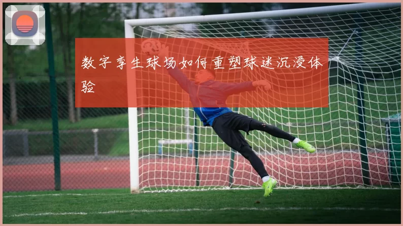 数字孪生球场如何重塑球迷沉浸体验