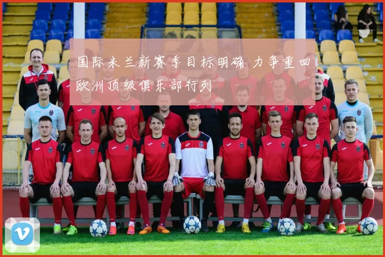 国际米兰新赛季目标明确 力争重回欧洲顶级俱乐部行列