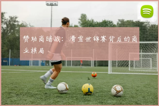 赞助商暗战：滑雪世锦赛背后的商业棋局