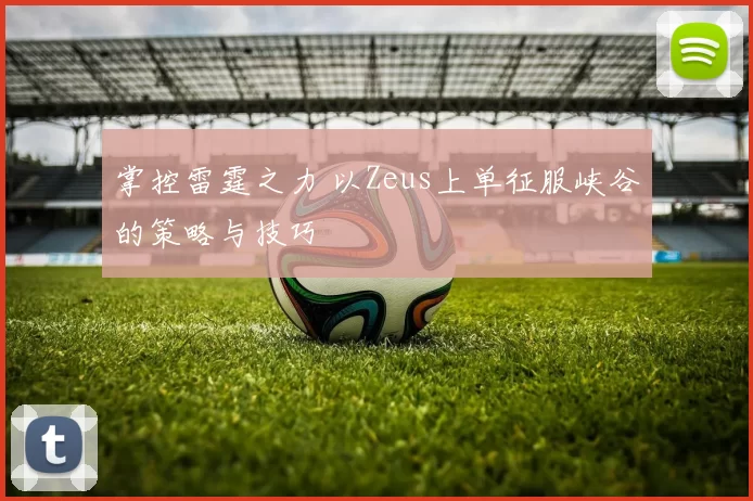 掌控雷霆之力 以Zeus上单征服峡谷的策略与技巧