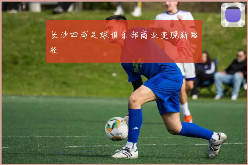 长沙四海足球俱乐部商业变现新路径