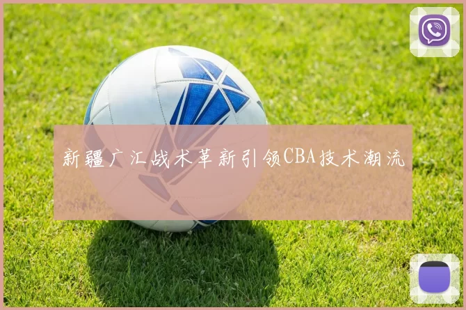 新疆广汇战术革新引领CBA技术潮流