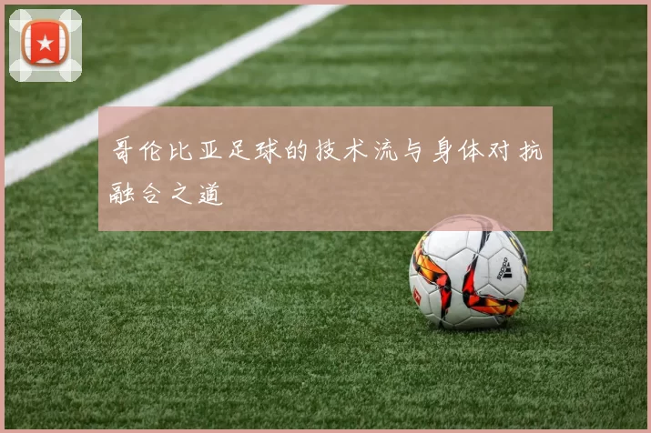 哥伦比亚足球的技术流与身体对抗融合之道
