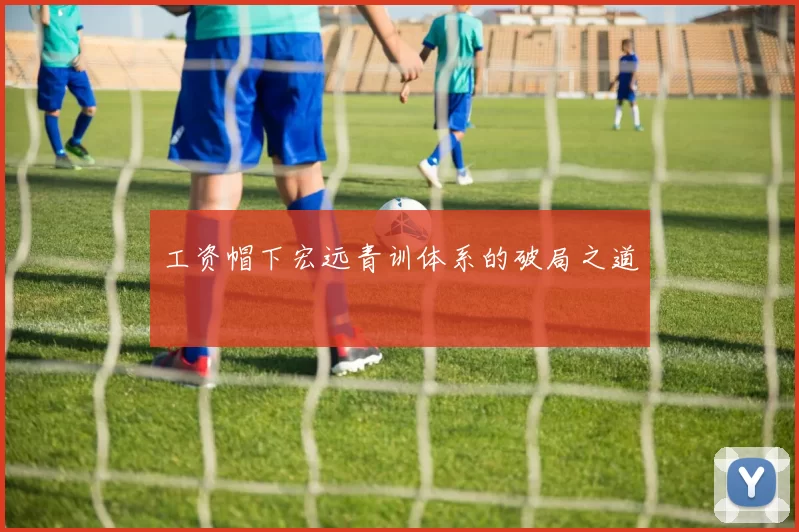 工资帽下宏远青训体系的破局之道
