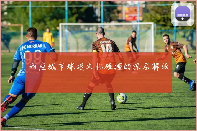 两座城市球迷文化碰撞的深层解读