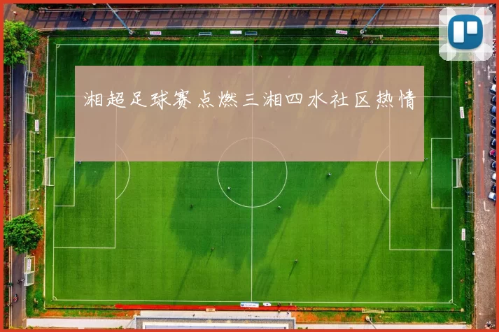 湘超足球赛点燃三湘四水社区热情