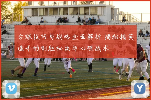 台球技巧与战略全面解析 揭秘精英选手的制胜秘诀与心理战术