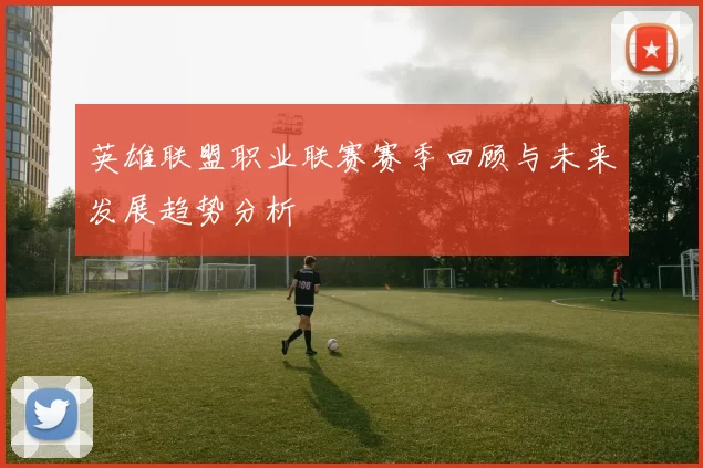 英雄联盟职业联赛赛季回顾与未来发展趋势分析