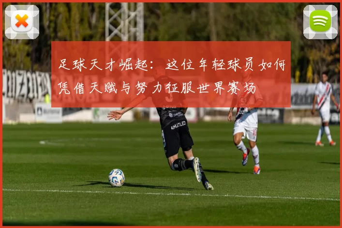 足球天才崛起：这位年轻球员如何凭借天赋与努力征服世界赛场