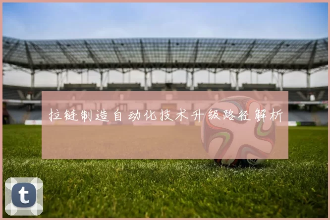 拉链制造自动化技术升级路径解析